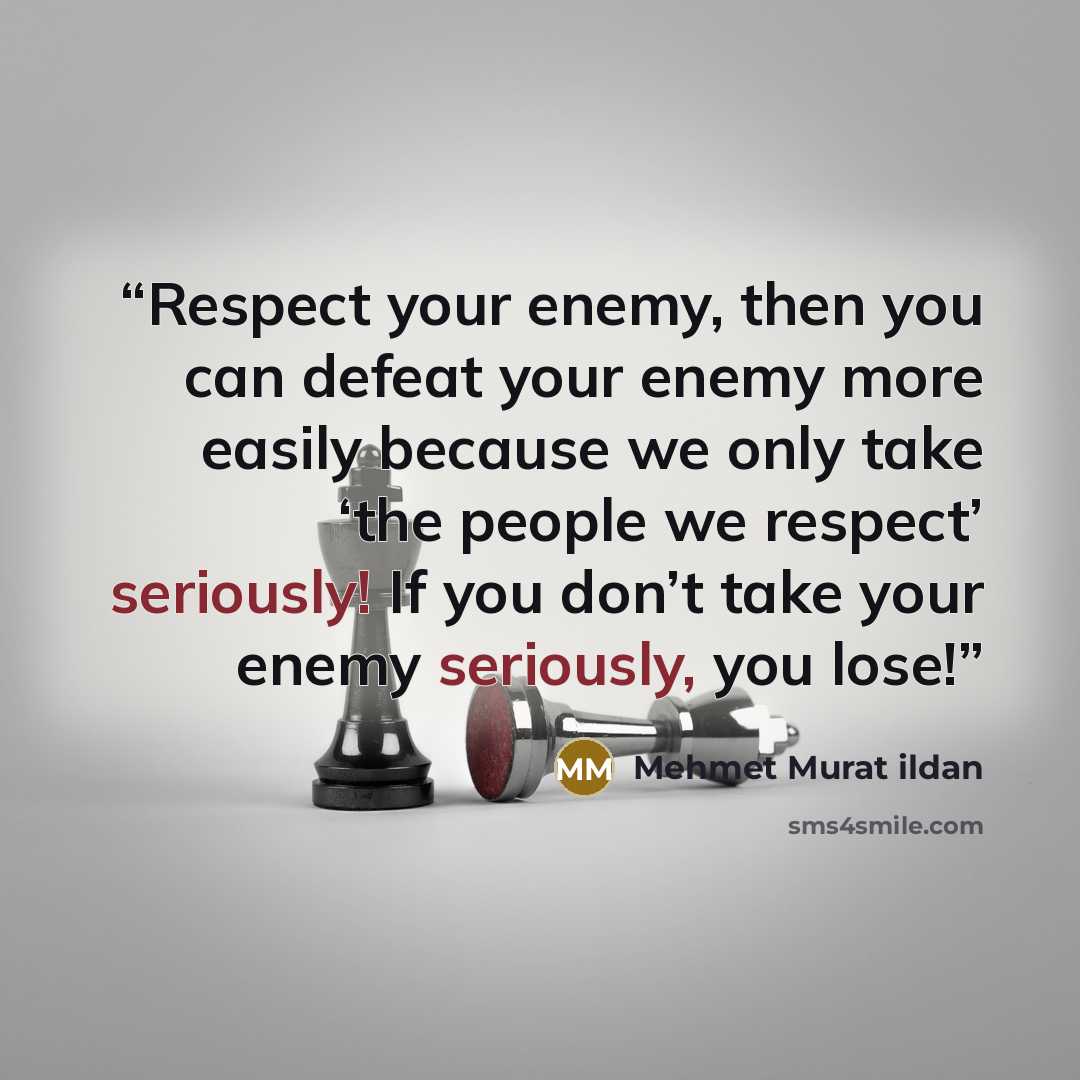 “Respect your enemy, then you can defeat your enemy more easily because we only take ‘the people we respect’ seriously! If you don’t take your enemy seriously, you lose!” quote by Mehmet Murat ildan