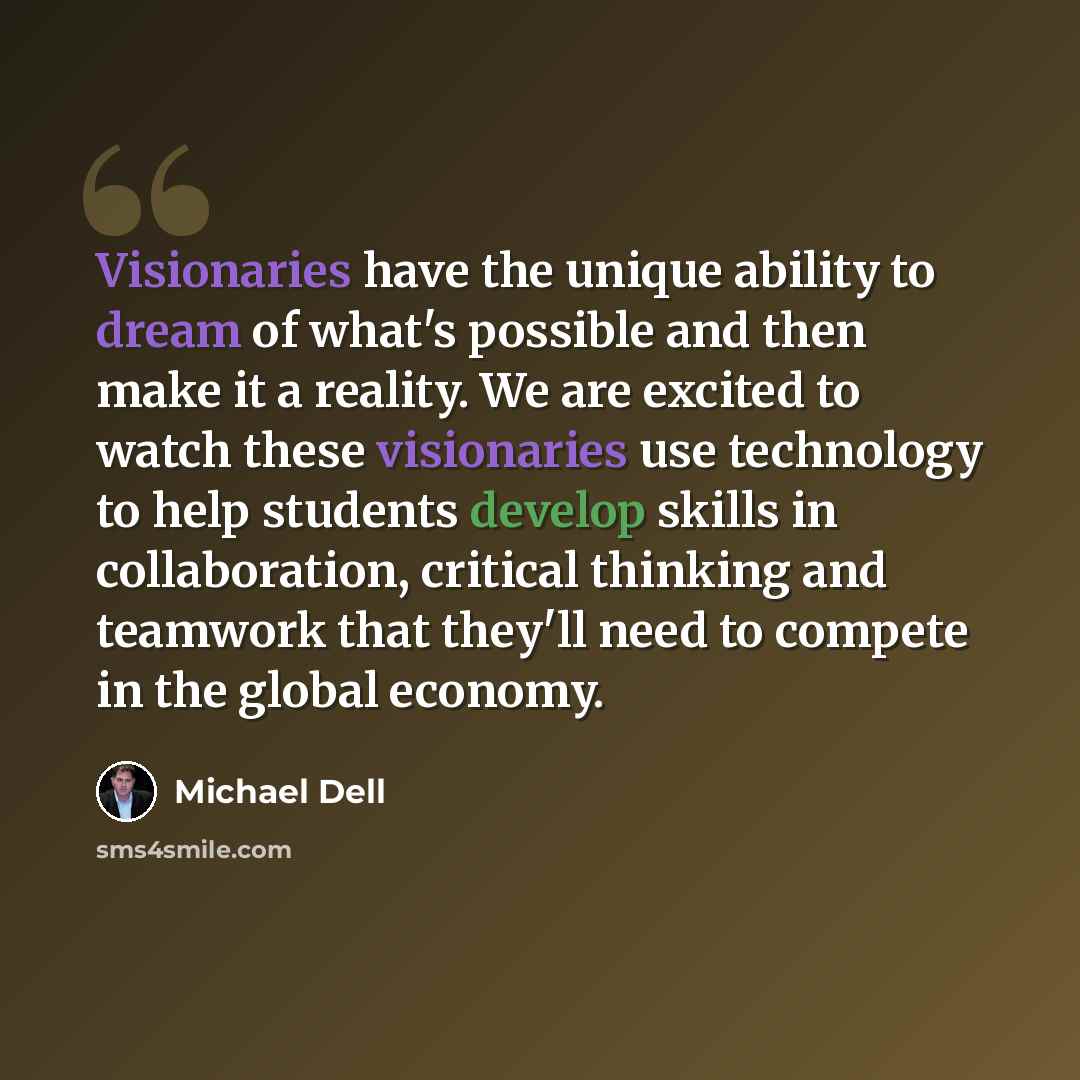 “Visionaries have the unique ability to dream of what's possible and then make it a reality. We are excited to watch these visionaries use technology to help students develop skills in collaboration, critical thinking and teamwork that they'll need to compete in the global economy.” quote by Michael Dell
