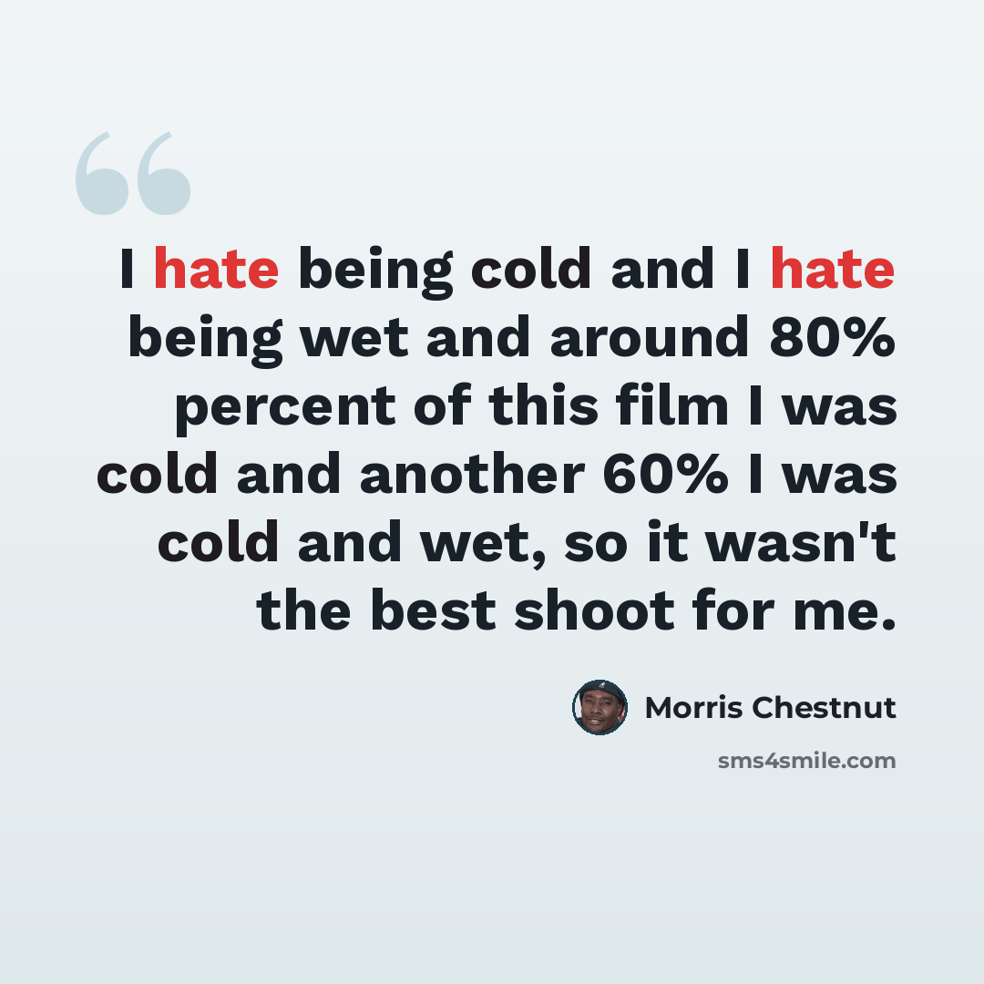 “I hate being cold and I hate being wet and around 80% percent of this film I was cold and another 60% I was cold and wet, so it wasn't the best shoot for me.” quote by Morris Chestnut