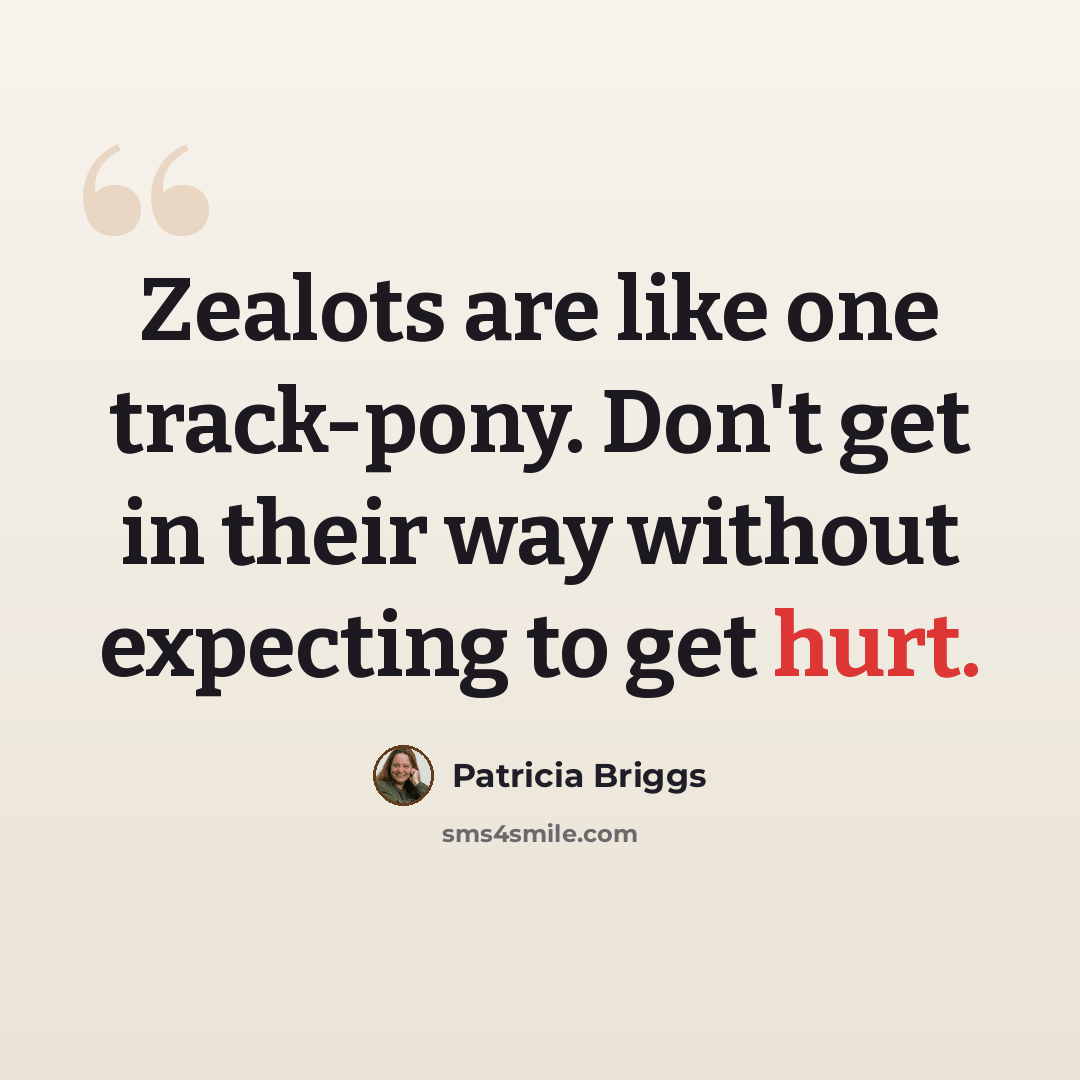 “Zealots are like one track-pony. Don't get in their way without expecting to get hurt.” quote by Patricia Briggs