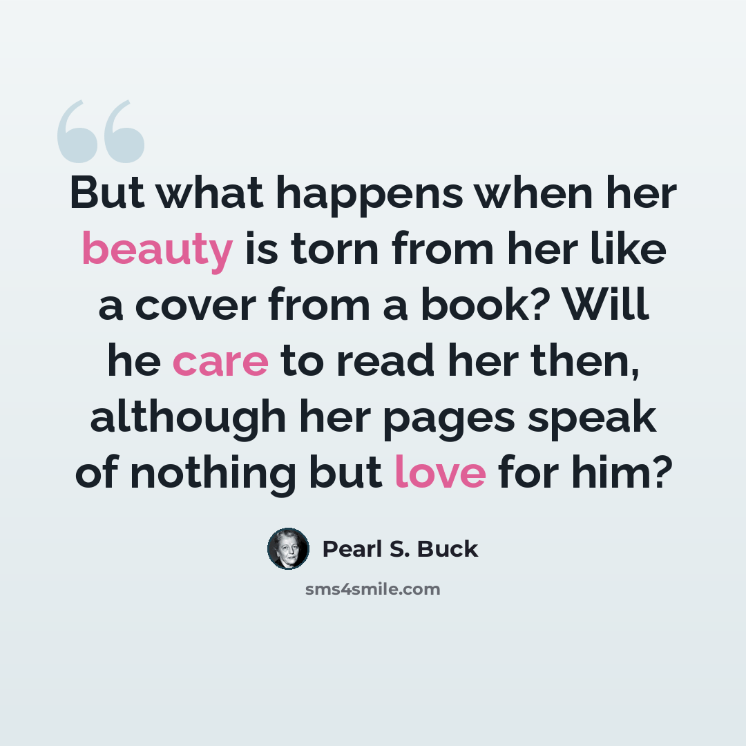 “But what happens when her beauty is torn from her like a cover from a book? Will he care to read her then, although her pages speak of nothing but love for him?” quote by Pearl S. Buck