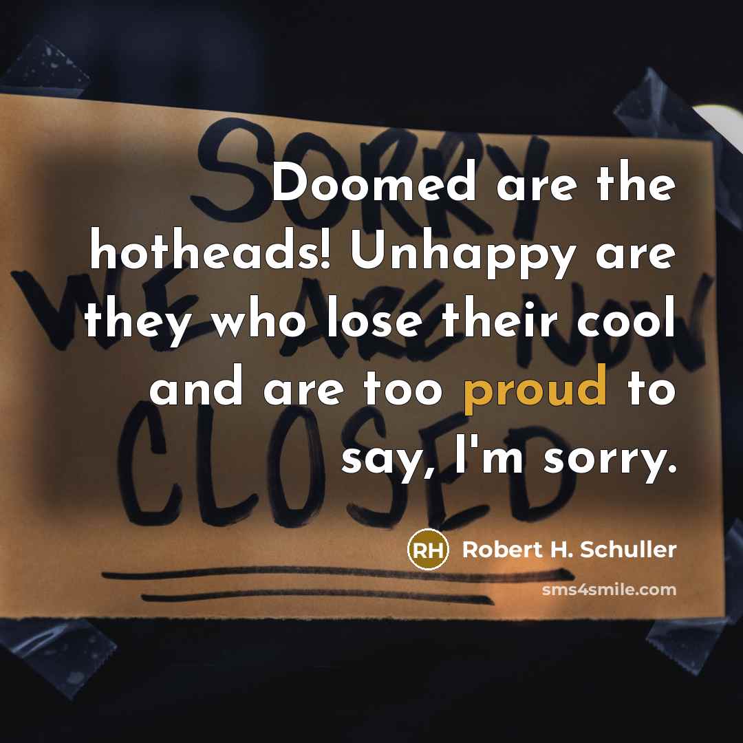 “Doomed are the hotheads! Unhappy are they who lose their cool and are too proud to say, I'm sorry.” quote by Robert H. Schuller
