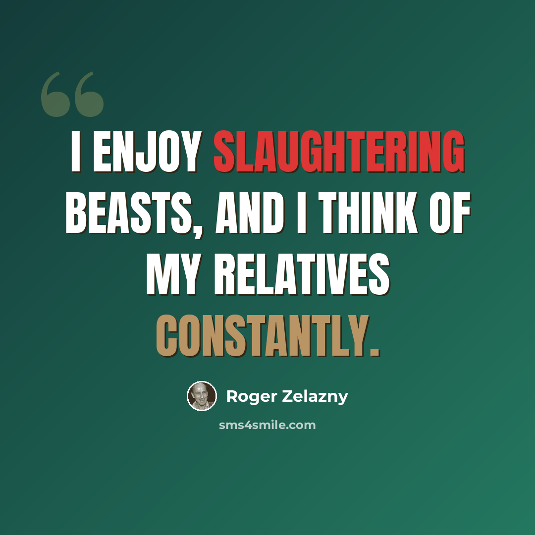 “I enjoy slaughtering beasts, and I think of my relatives constantly.” quote by Roger Zelazny