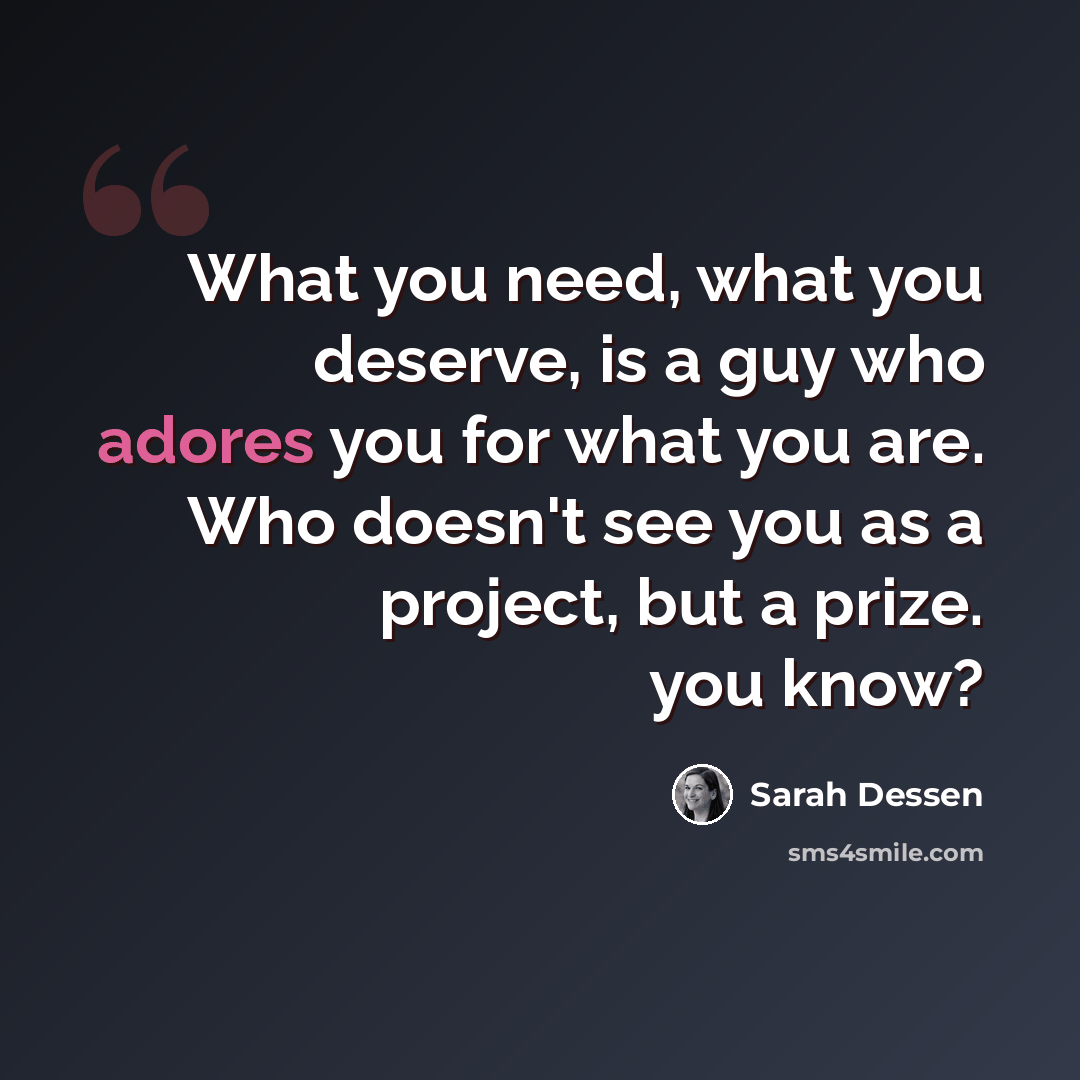 “What you need, what you deserve, is a guy who adores you for what you are. Who doesn't see you as a project, but a prize. you know?” quote by Sarah Dessen