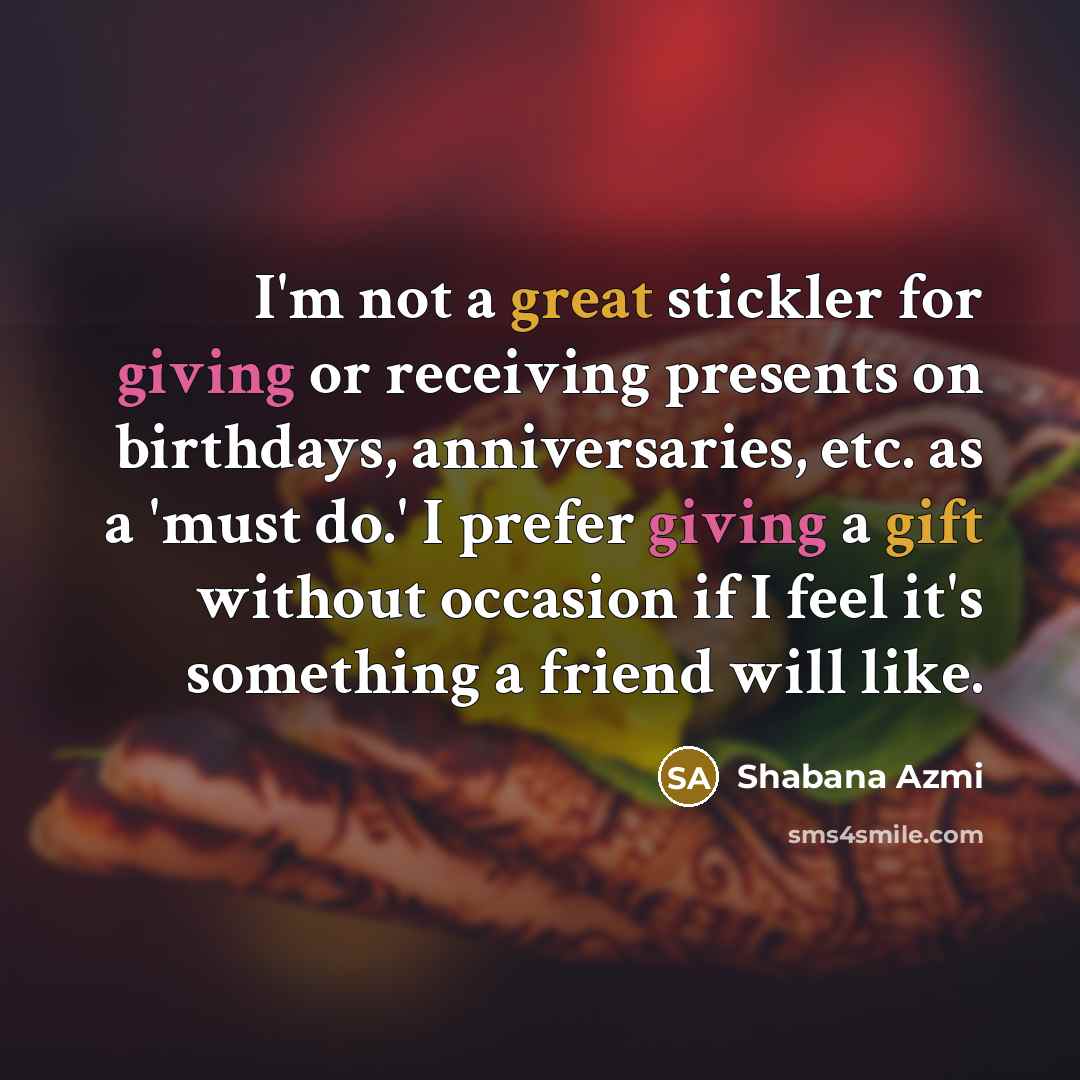 “I'm not a great stickler for giving or receiving presents on birthdays, anniversaries, etc. as a 'must do.' I prefer giving a gift without occasion if I feel it's something a friend will like.” quote by Shabana Azmi