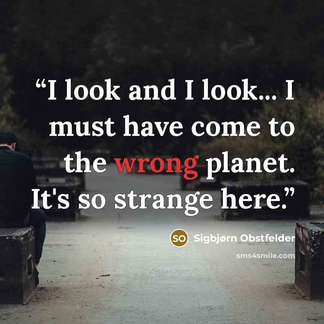 “I look and I look... I must have come to the wrong planet. It's so strange here.” quote by Sigbjørn Obstfelder