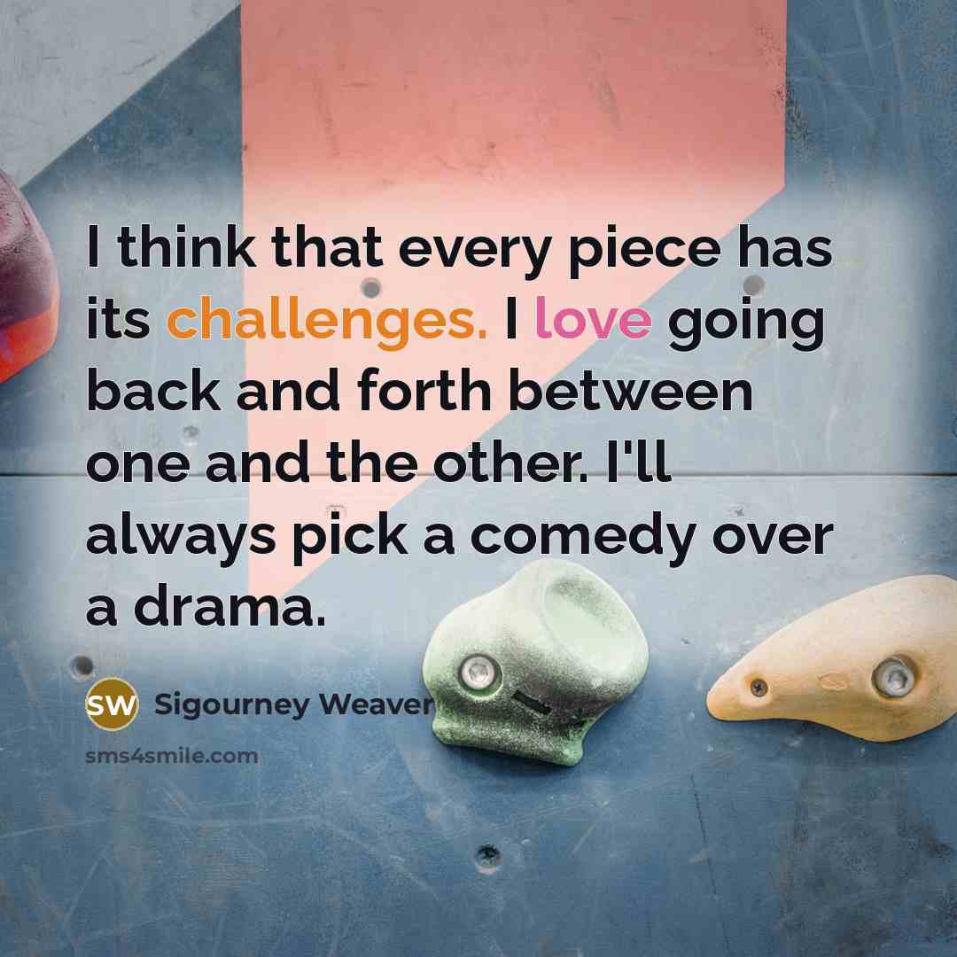 “I think that every piece has its challenges. I love going back and forth between one and the other. I'll always pick a comedy over a drama.” quote by Sigourney Weaver