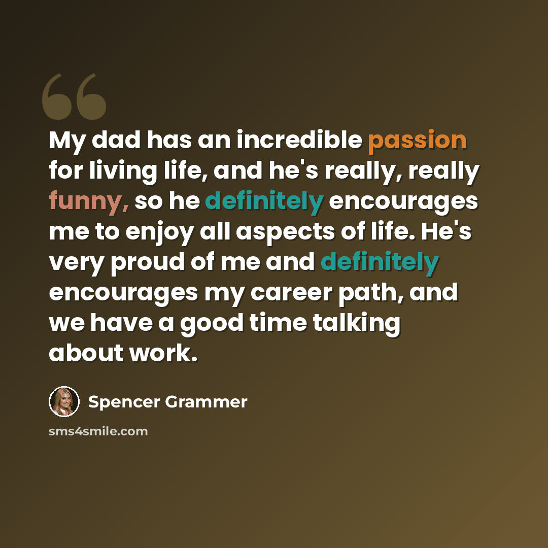 “My dad has an incredible passion for living life, and he's really, really funny, so he definitely encourages me to enjoy all aspects of life. He's very proud of me and definitely encourages my career path, and we have a good time talking about work.” quote by Spencer Grammer