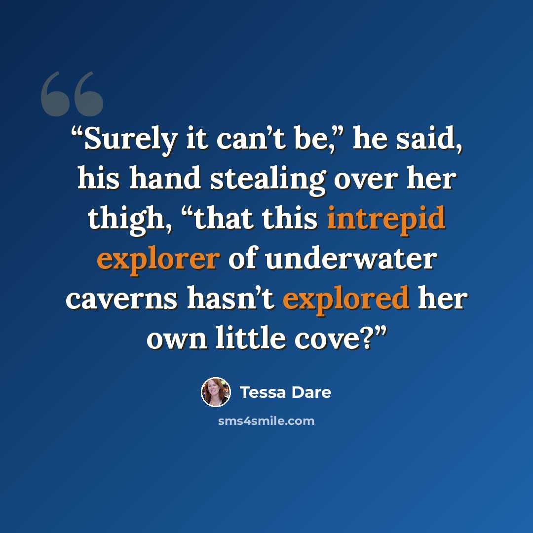 “Surely it can’t be,” he said, his hand stealing over her thigh, “that this intrepid explorer of underwater caverns hasn’t explored her own little cove?” quote by Tessa Dare