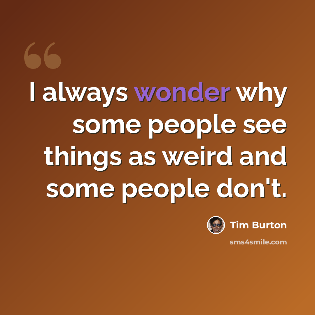 “I always wonder why some people see things as weird and some people don't.” quote by Tim Burton