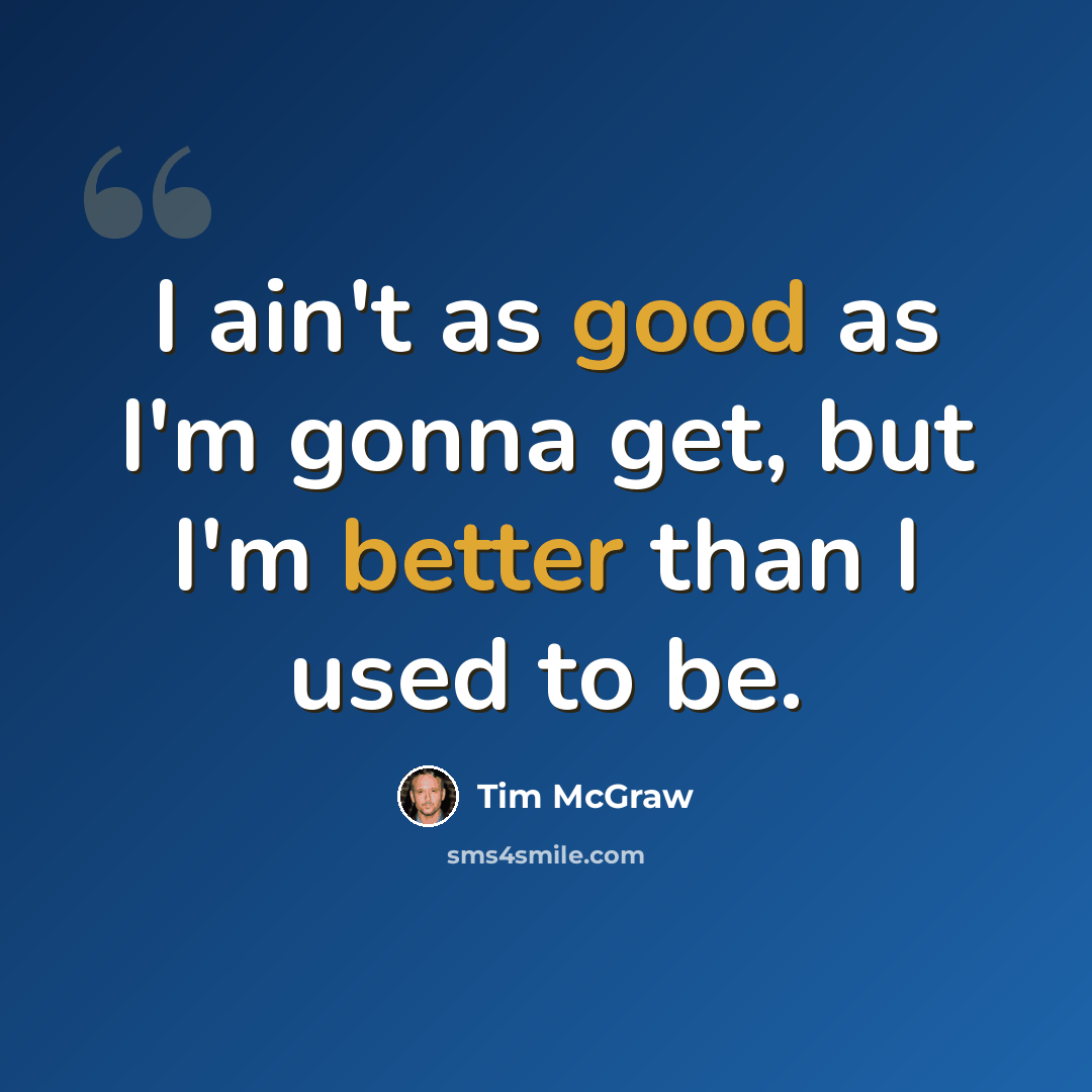 “I ain't as good as I'm gonna get, but I'm better than I used to be.” quote by Tim McGraw