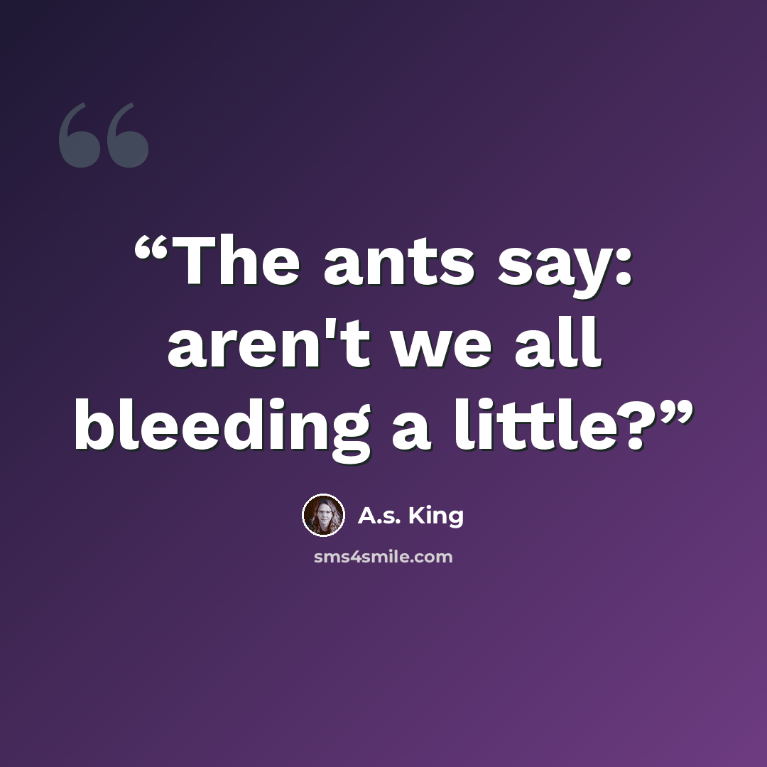 “The ants say: aren't we all bleeding a little?” quote by A.S. King