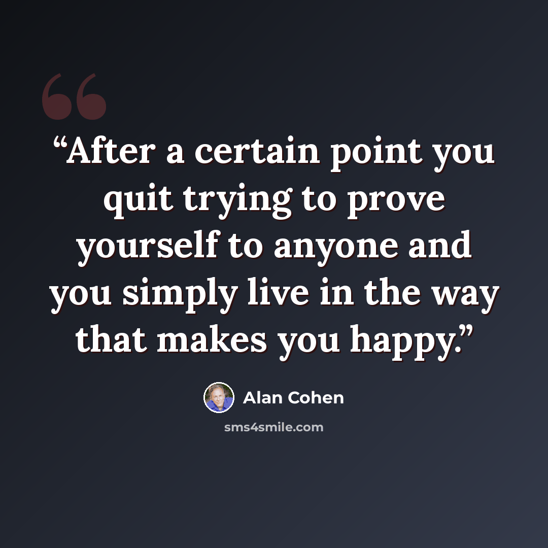 “After a certain point you quit trying to prove yourself to anyone and you simply live in the way that makes you happy.” quote by Alan Cohen