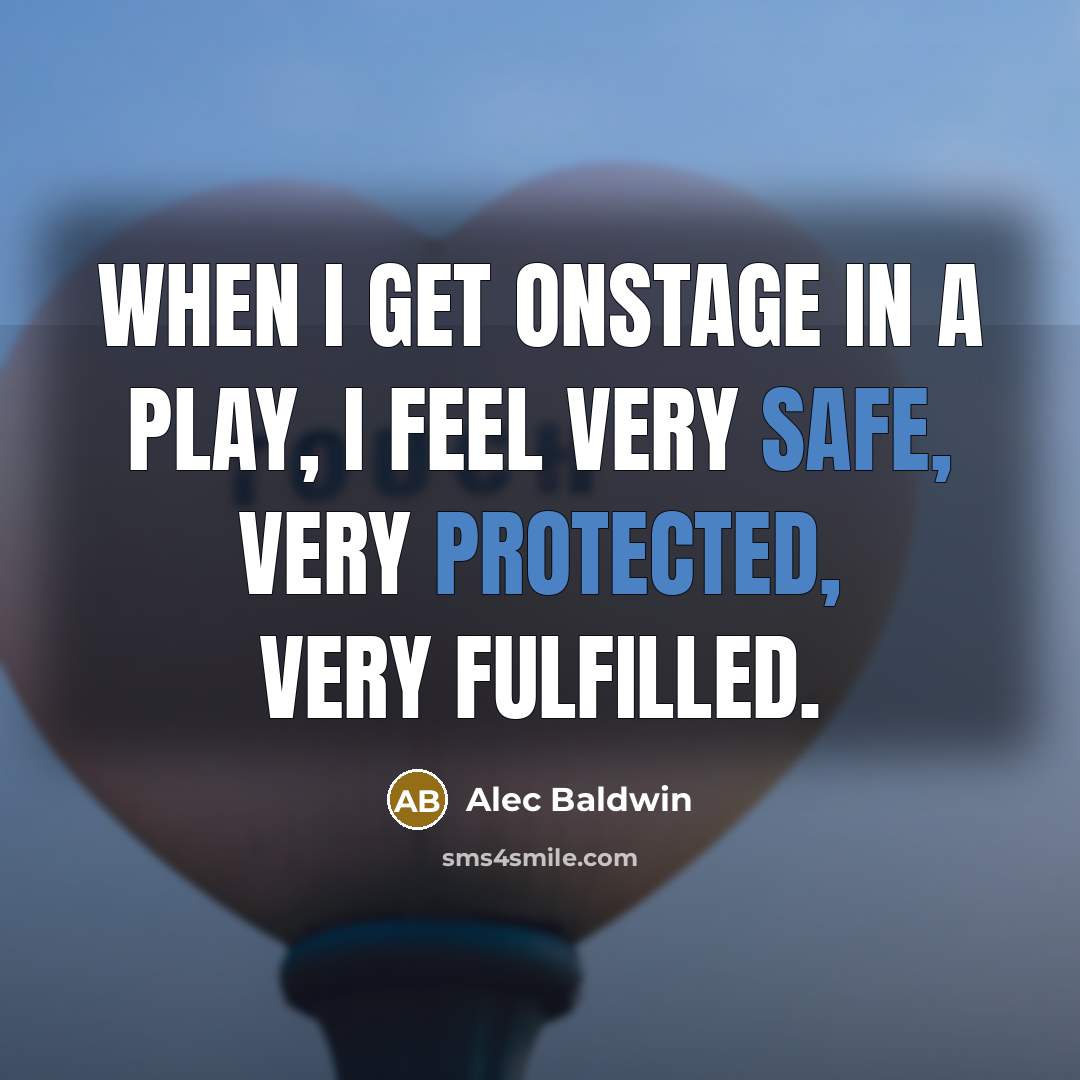 “When I get onstage in a play, I feel very safe, very protected, very fulfilled.” quote by Alec Baldwin
