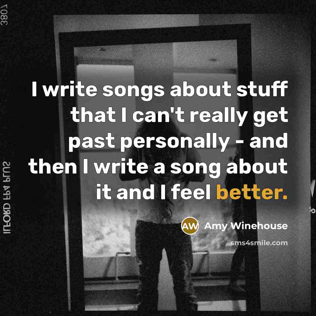 “I write songs about stuff that I can't really get past personally - and then I write a song about it and I feel better.” quote by Amy Winehouse