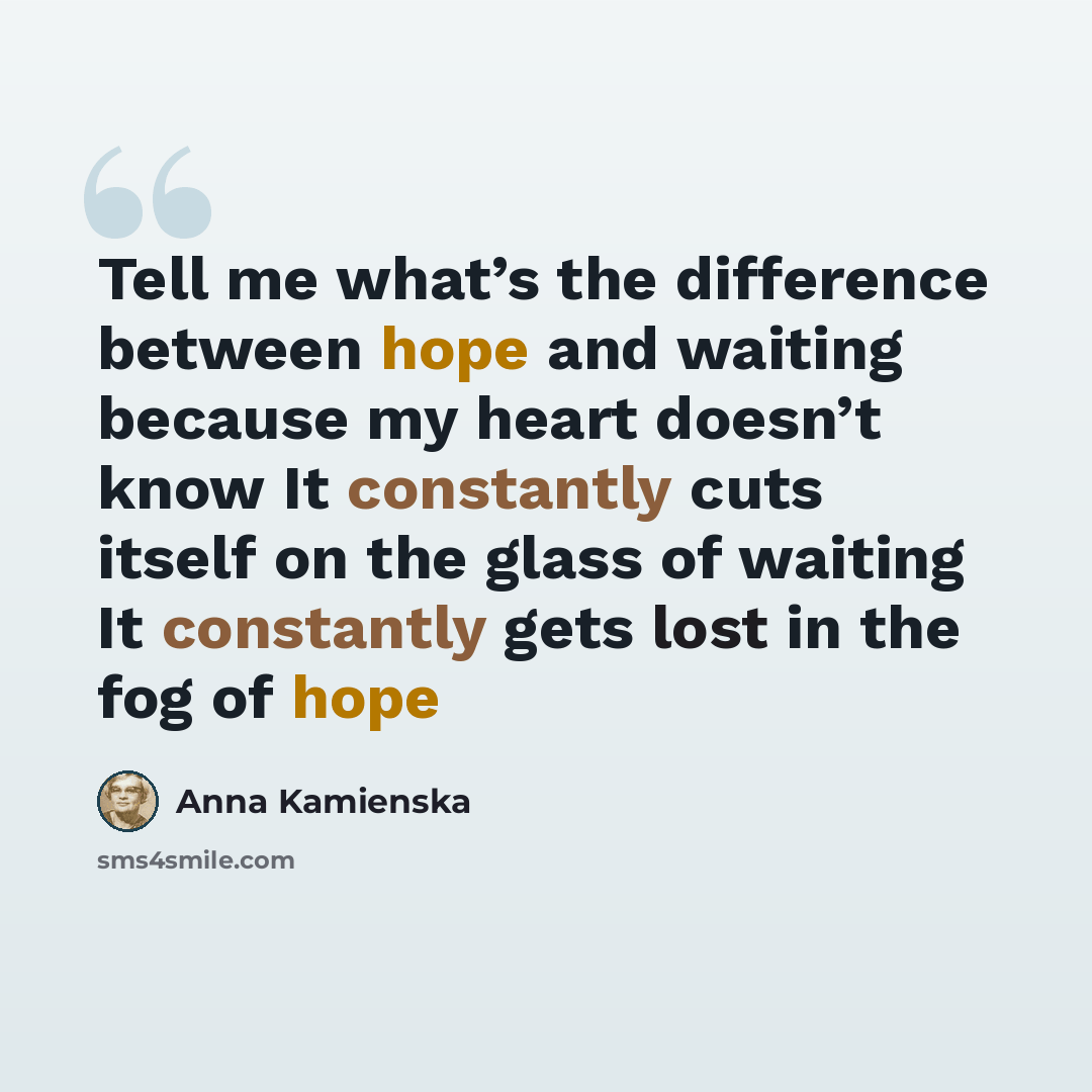 “Tell me what’s the difference between hope and waiting because my heart doesn’t know It constantly cuts itself on the glass of waiting It constantly gets lost in the fog of hope” quote by Anna Kamienska
