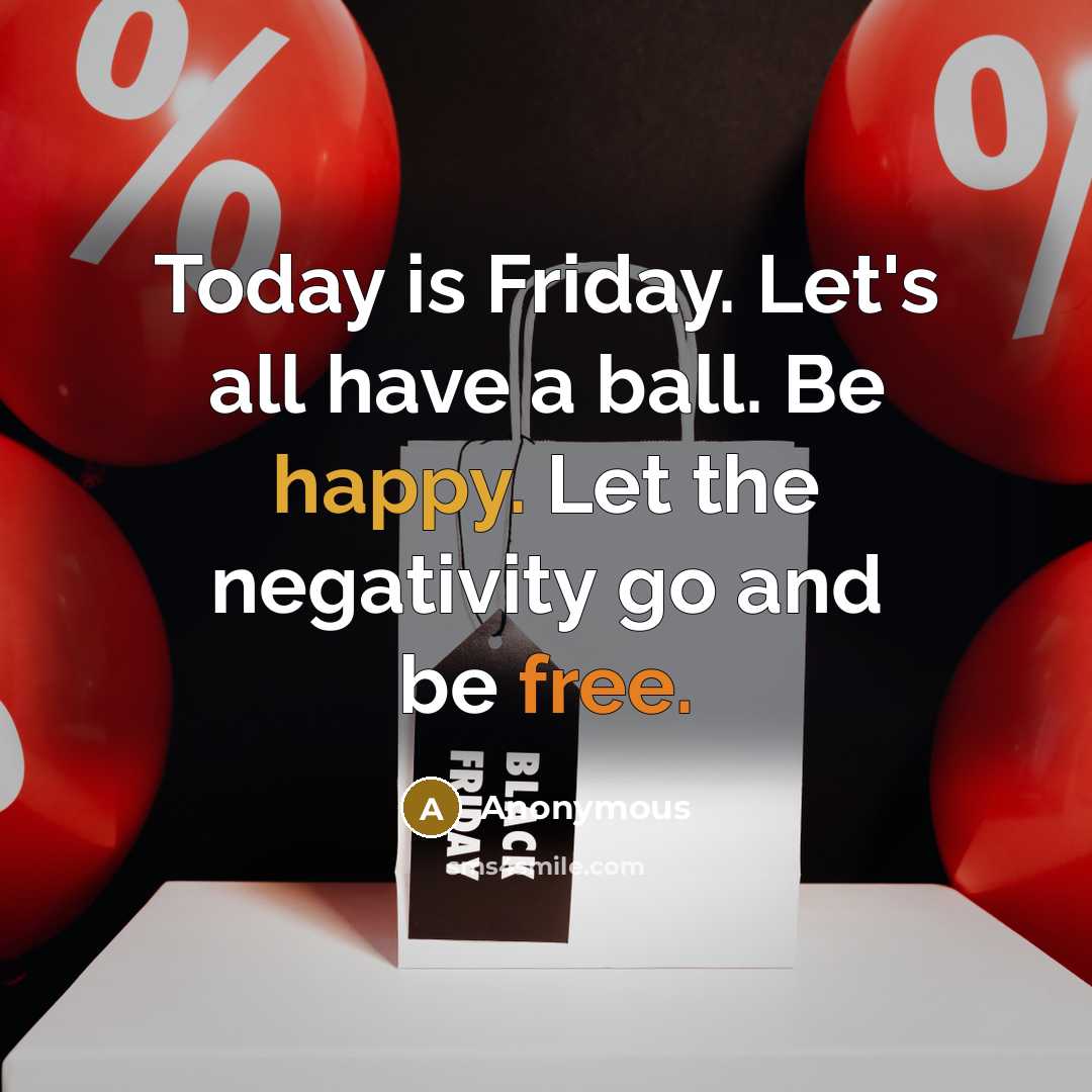 “Today is Friday. Let's all have a ball. Be happy. Let the negativity go and be free.” quote by Anonymous