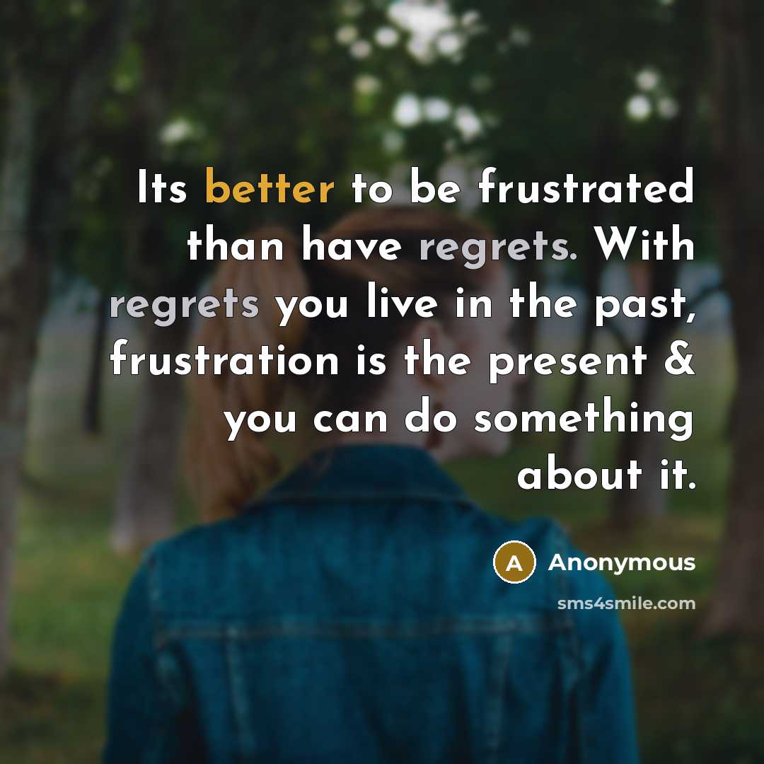 “Its better to be frustrated than have regrets. With regrets you live in the past, frustration is the present & you can do something about it.” quote by Anonymous