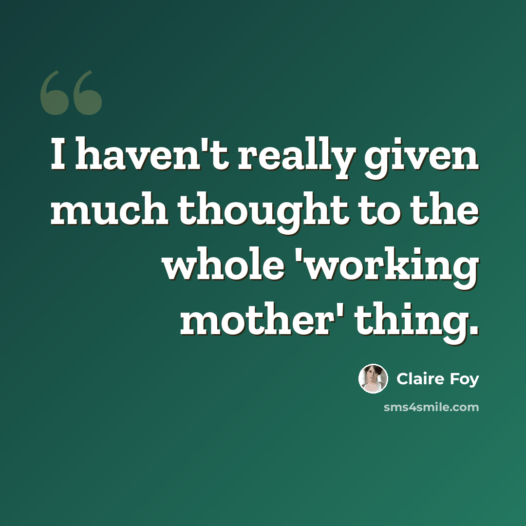 “I haven't really given much thought to the whole 'working mother' thing.” quote by Claire Foy