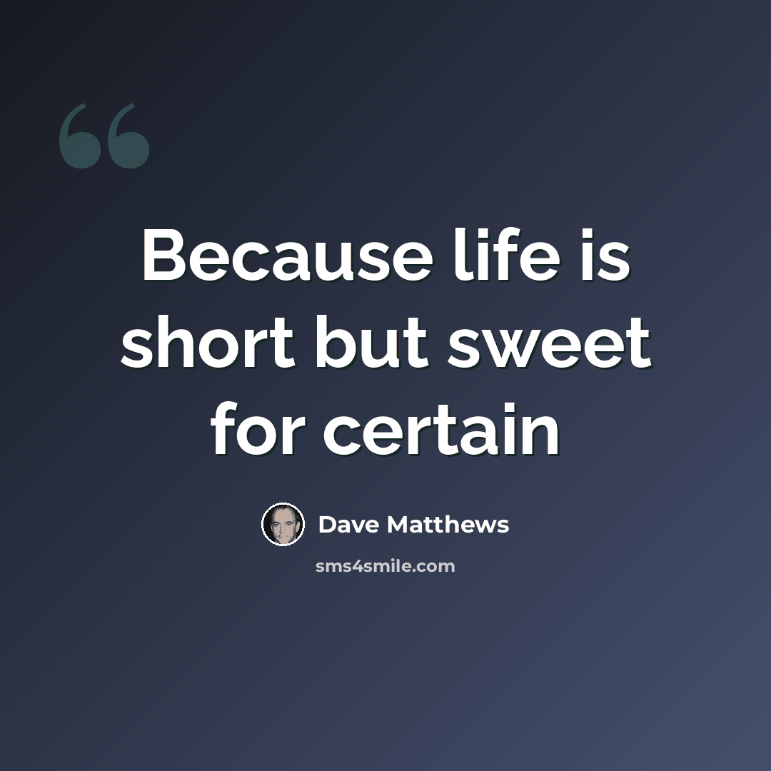 “Because life is short but sweet for certain” quote by Dave Matthews