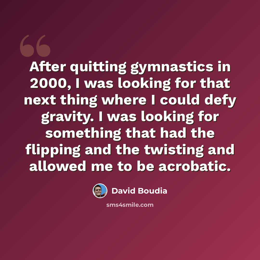 “After quitting gymnastics in 2000, I was looking for that next thing where I could defy gravity. I was looking for something that had the flipping and the twisting and allowed me to be acrobatic.” quote by David Boudia