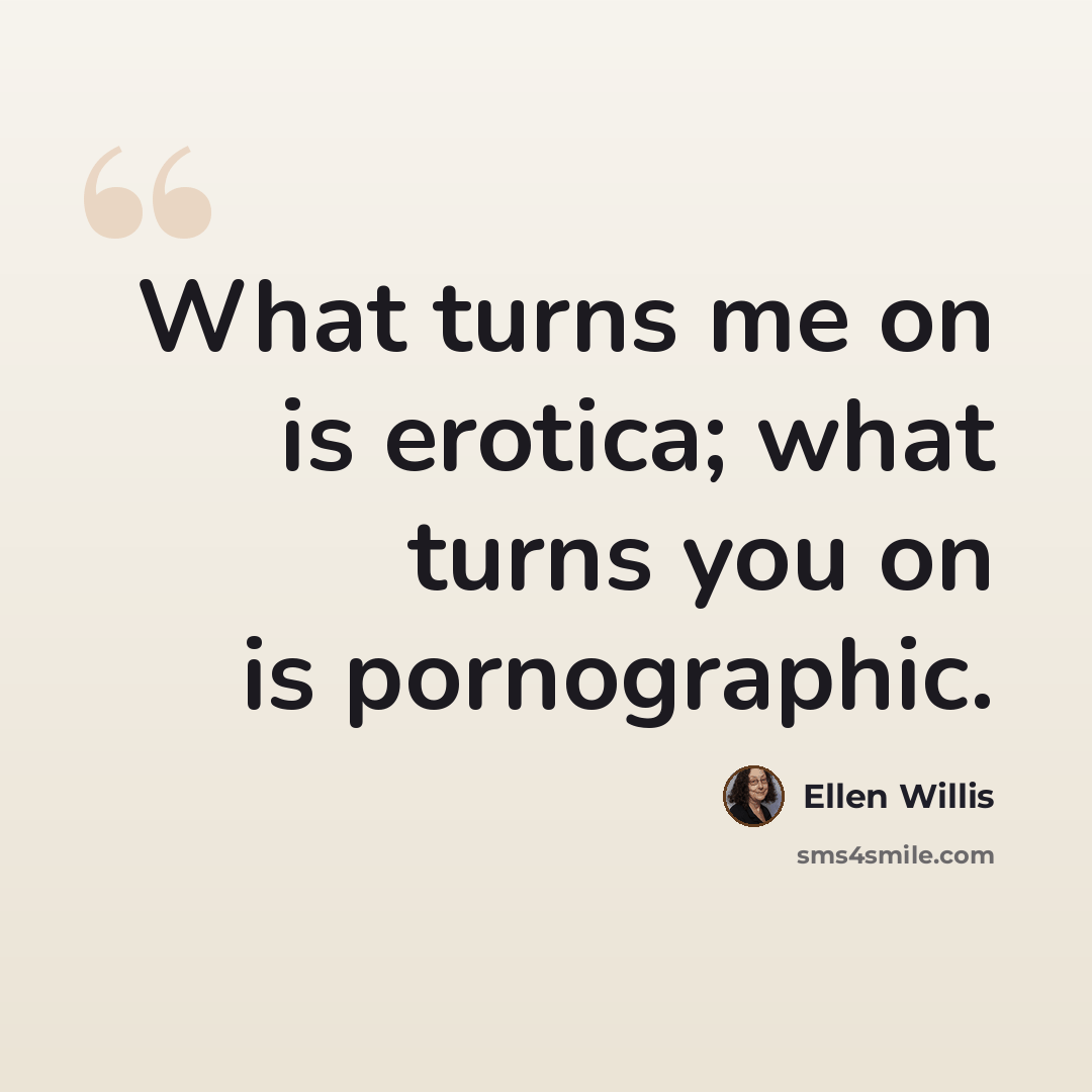 “What turns me on is erotica; what turns you on is pornographic.” quote by Ellen Willis