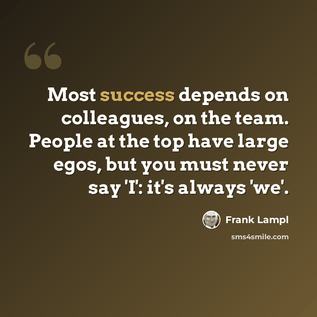 “Most success depends on colleagues, on the team. People at the top have large egos, but you must never say 'I': it's always 'we'.” quote by Frank Lampl