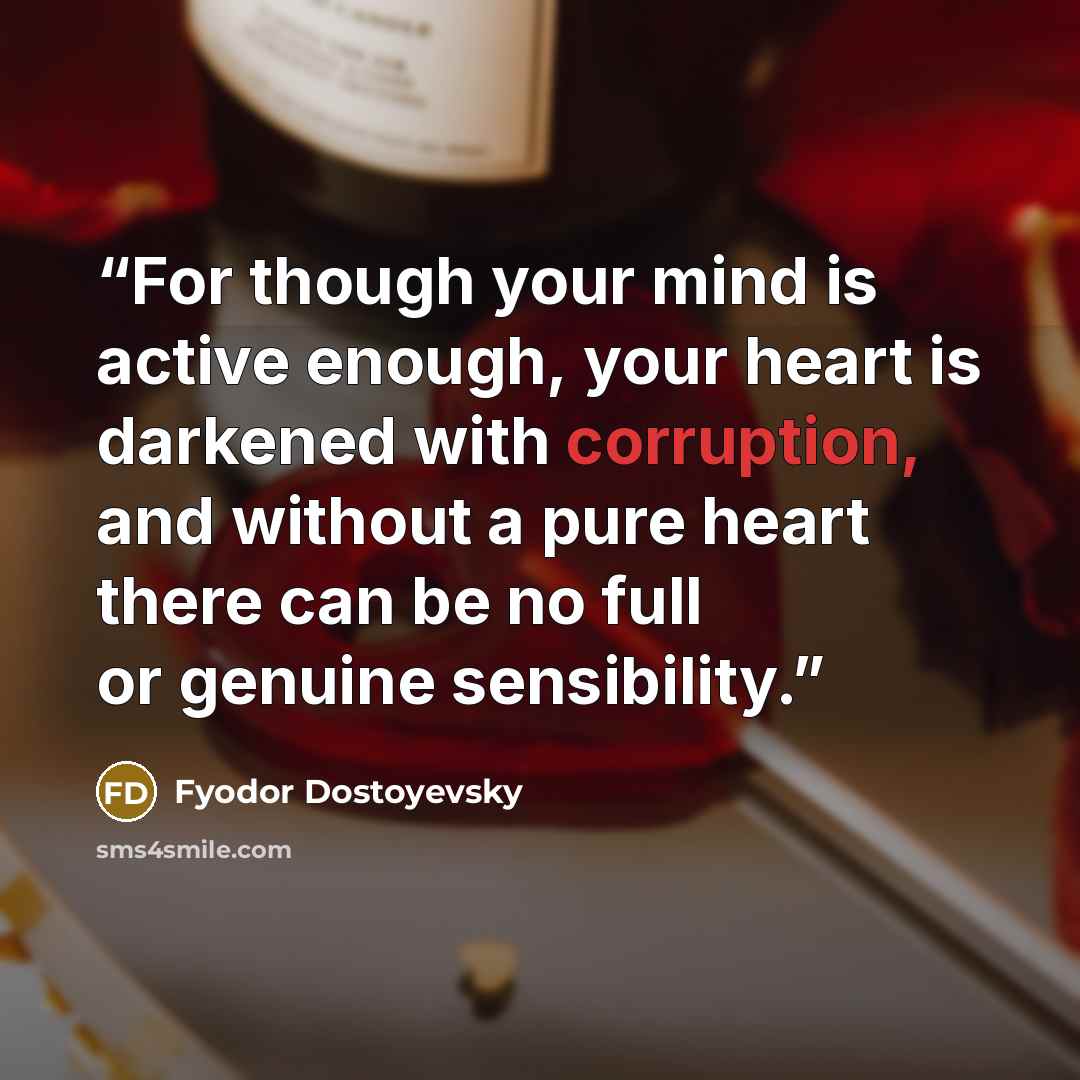 “For though your mind is active enough, your heart is darkened with corruption, and without a pure heart there can be no full or genuine sensibility.” quote by Fyodor Dostoyevsky