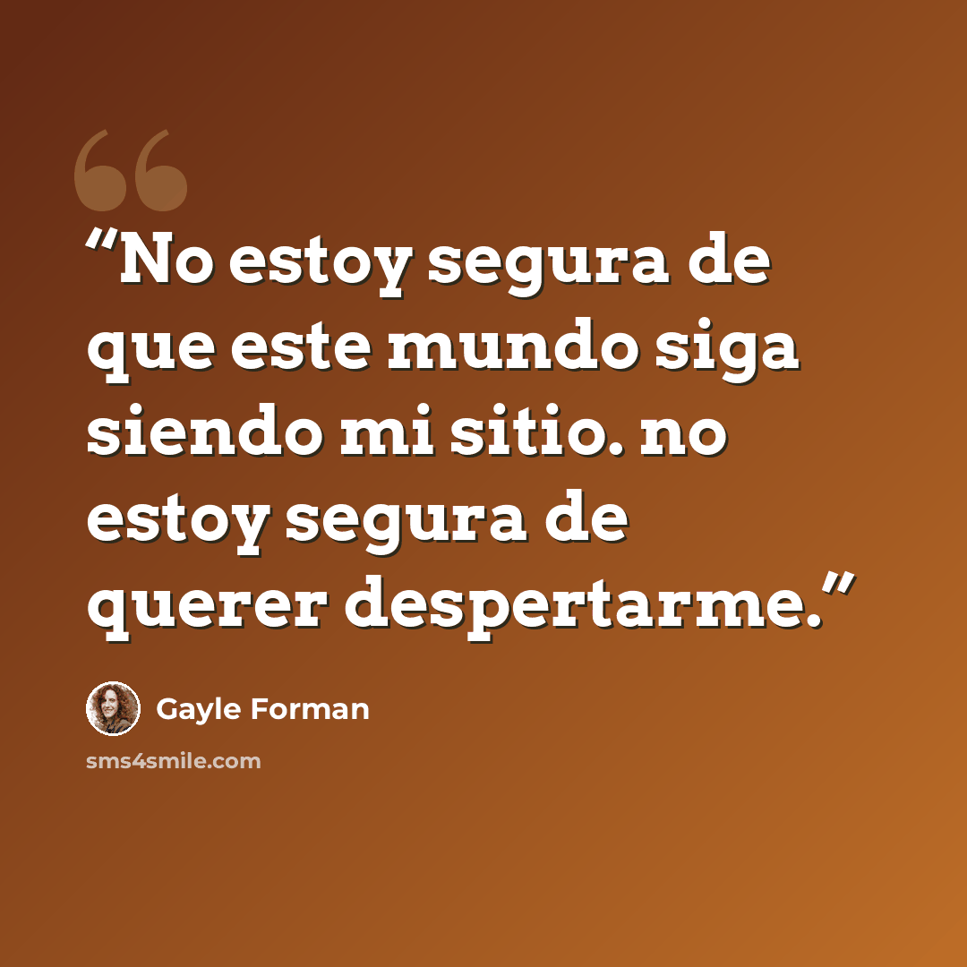 “No estoy segura de que este mundo siga siendo mi sitio. no estoy segura de querer despertarme.” quote by Gayle Forman