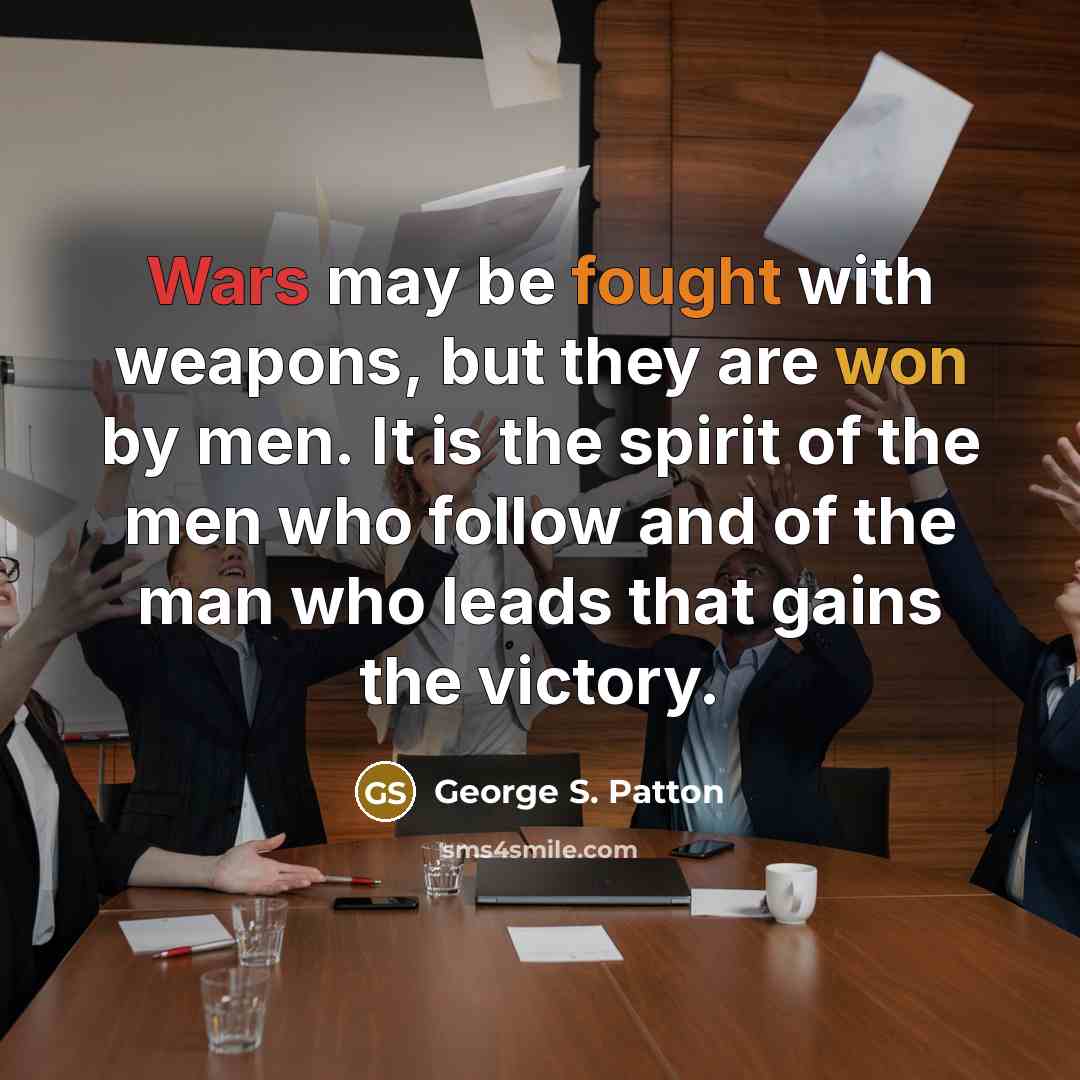 “Wars may be fought with weapons, but they are won by men. It is the spirit of the men who follow and of the man who leads that gains the victory.” quote by George S. Patton