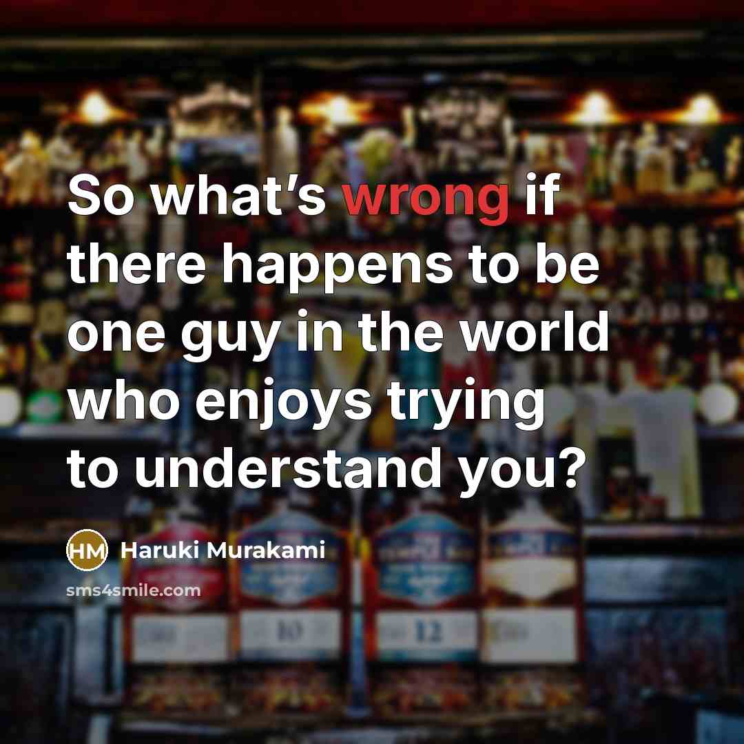 “So what’s wrong if there happens to be one guy in the world who enjoys trying to understand you?” quote by Haruki Murakami