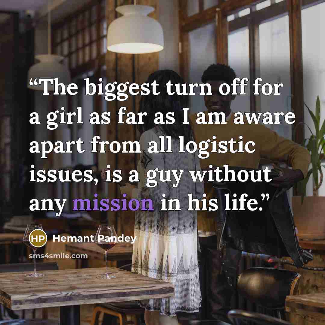 “The biggest turn off for a girl as far as I am aware apart from all logistic issues, is a guy without any mission in his life.” quote by Hemant Pandey