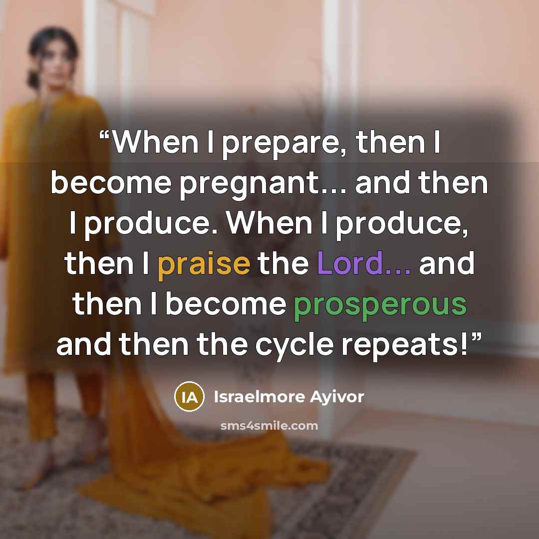 “When I prepare, then I become pregnant... and then I produce. When I produce, then I praise the Lord... and then I become prosperous and then the cycle repeats!” quote by Israelmore Ayivor