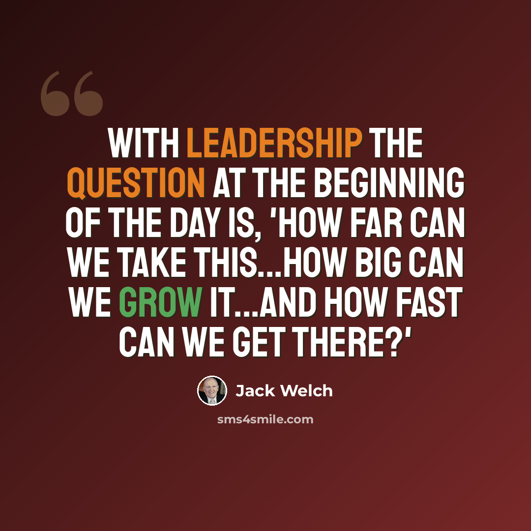 “With leadership the question at the beginning of the day is, 'how far can we take this...how big can we grow it...and how fast can we get there?'” quote by Jack Welch