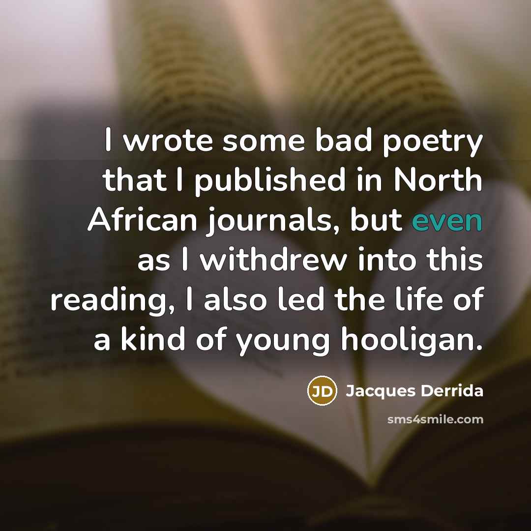 “I wrote some bad poetry that I published in North African journals, but even as I withdrew into this reading, I also led the life of a kind of young hooligan.” quote by Jacques Derrida