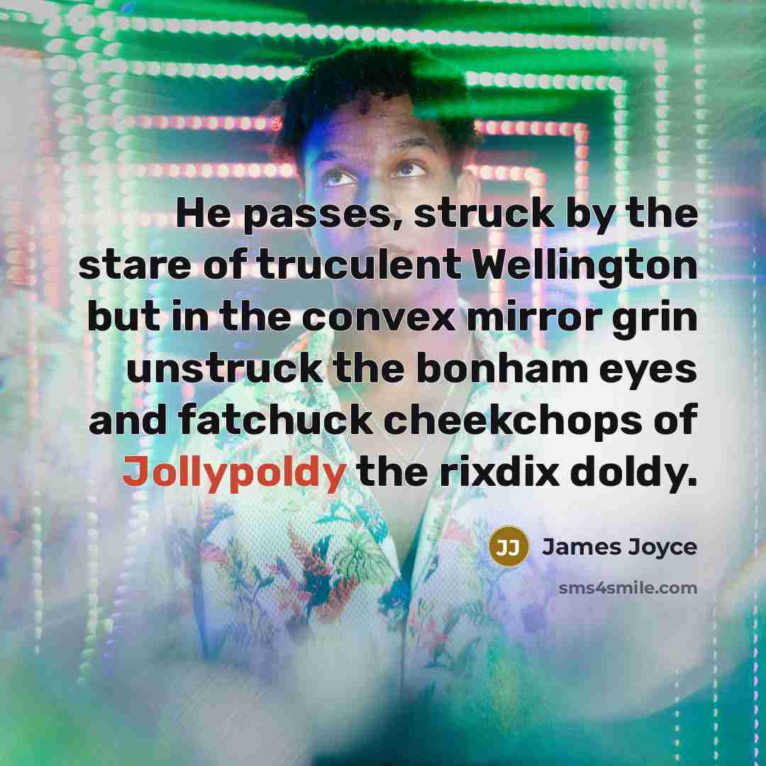“He passes, struck by the stare of truculent Wellington but in the convex mirror grin unstruck the bonham eyes and fatchuck cheekchops of Jollypoldy the rixdix doldy.” quote by James Joyce