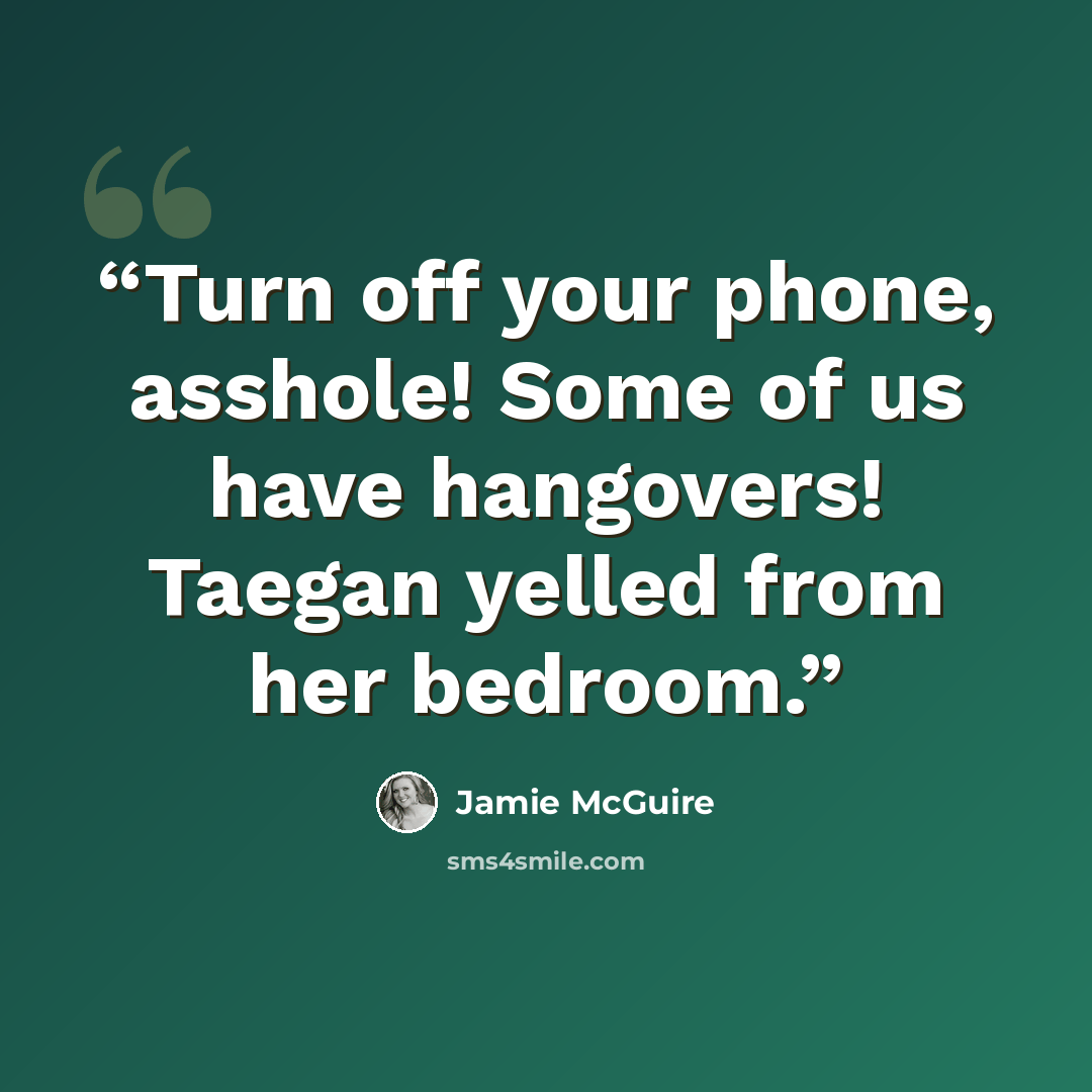 “Turn off your phone, asshole! Some of us have hangovers! Taegan yelled from her bedroom.” quote by Jamie McGuire