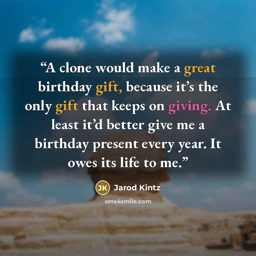 “A clone would make a great birthday gift, because it’s the only gift that keeps on giving. At least it’d better give me a birthday present every year. It owes its life to me.” quote by Jarod Kintz