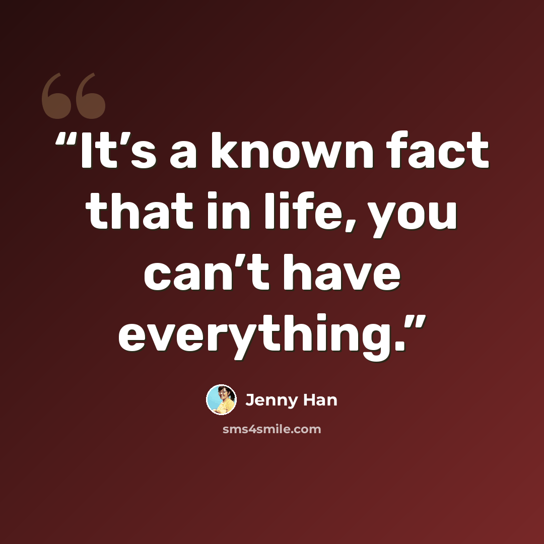 “It’s a known fact that in life, you can’t have everything.” quote by Jenny Han