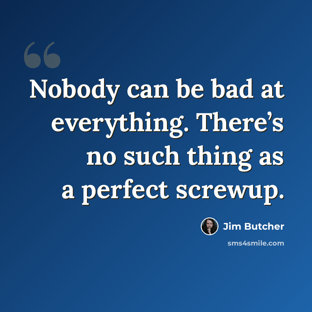 “Nobody can be bad at everything. There’s no such thing as a perfect screwup.” quote by Jim Butcher
