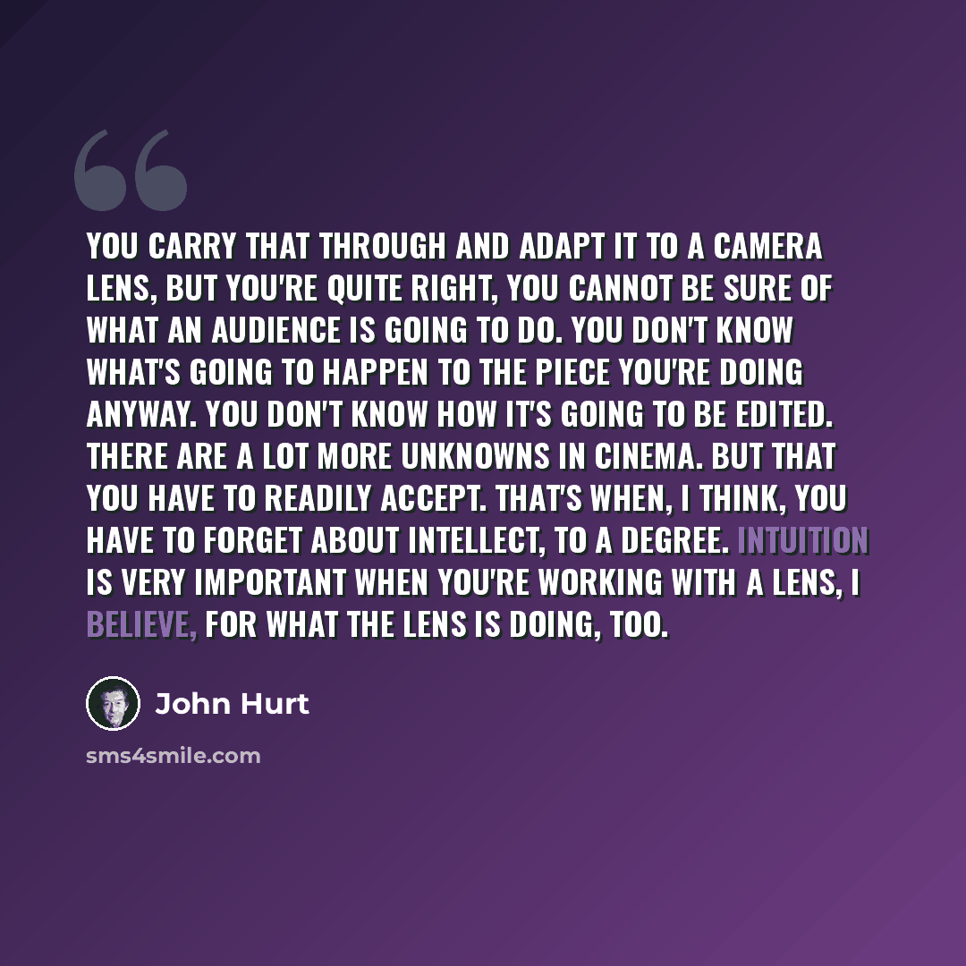 “You carry that through and adapt it to a camera lens, but you're quite right, you cannot be sure of what an audience is going to do. You don't know what's going to happen to the piece you're doing anyway. You don't know how it's going to be edited. There are a lot more unknowns in cinema. But that…” quote by John Hurt