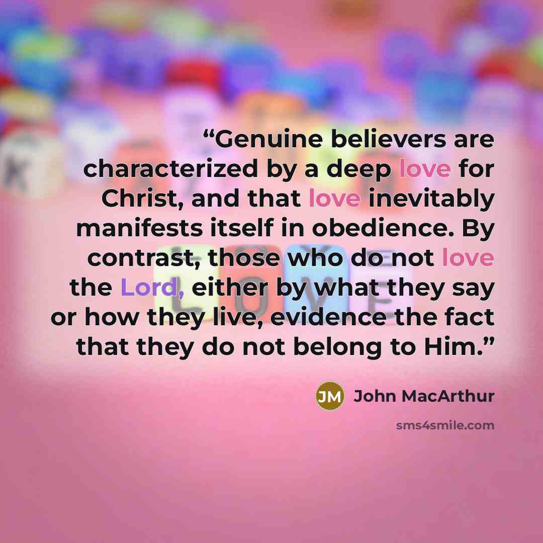 “Genuine believers are characterized by a deep love for Christ, and that love inevitably manifests itself in obedience. By contrast, those who do not love the Lord, either by what they say or how they live, evidence the fact that they do not belong to Him.” quote by John MacArthur