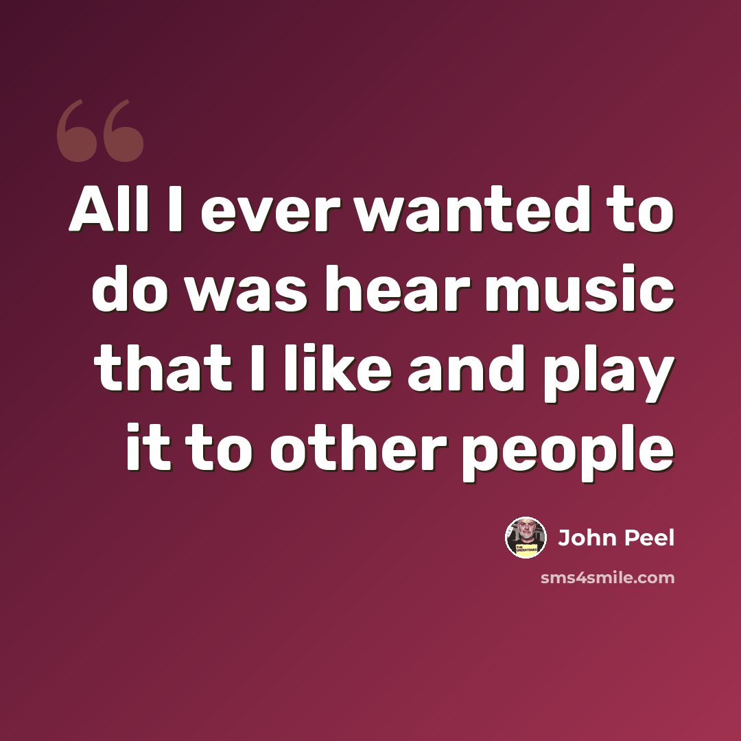 “All I ever wanted to do was hear music that I like and play it to other people” quote by John Peel
