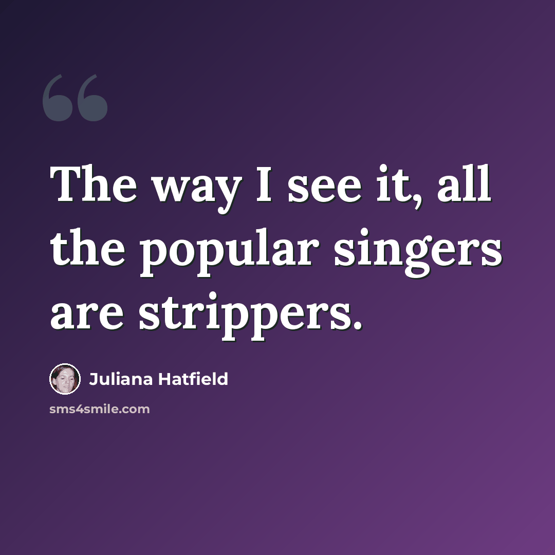 “The way I see it, all the popular singers are strippers.” quote by Juliana Hatfield