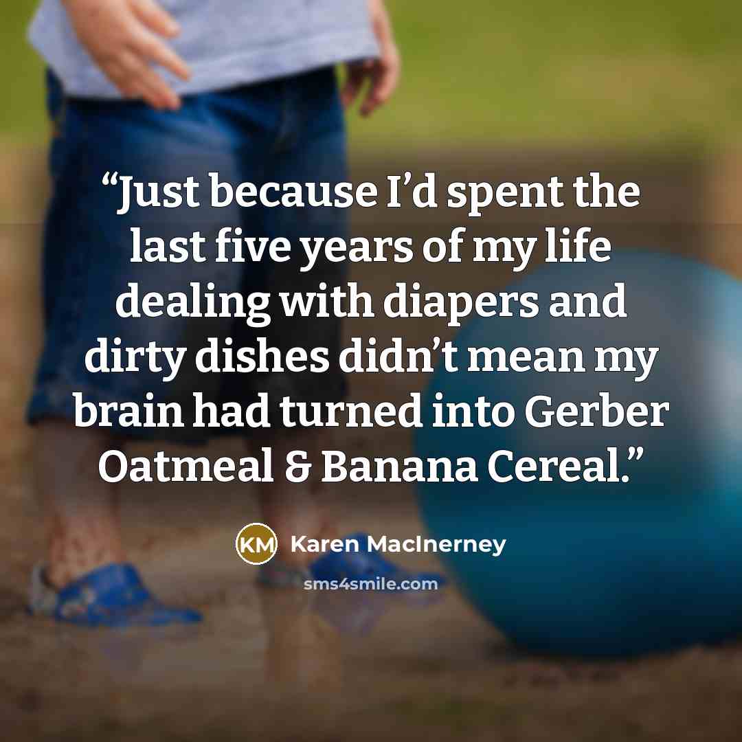 “Just because I’d spent the last five years of my life dealing with diapers and dirty dishes didn’t mean my brain had turned into Gerber Oatmeal & Banana Cereal.” quote by Karen MacInerney