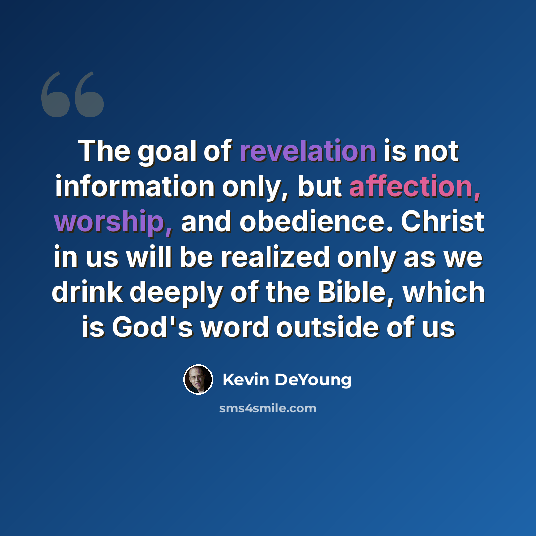 “The goal of revelation is not information only, but affection, worship, and obedience. Christ in us will be realized only as we drink deeply of the Bible, which is God's word outside of us” quote by Kevin DeYoung