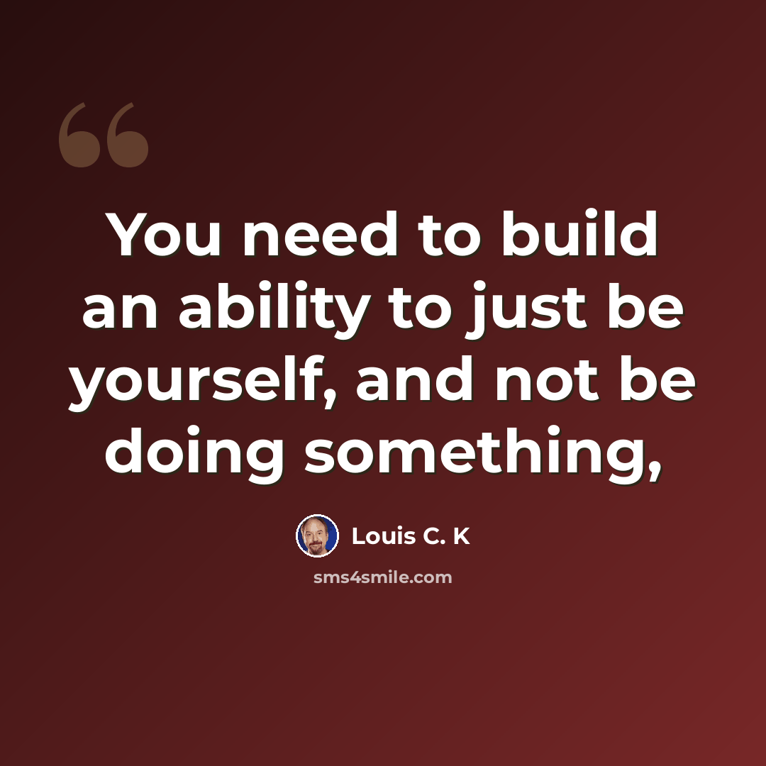 “You need to build an ability to just be yourself, and not be doing something,” quote by Louis C. K