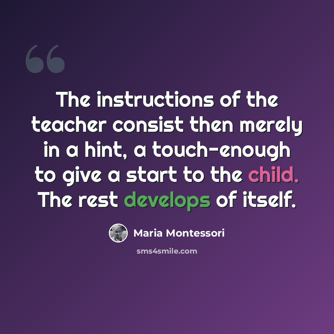 “The instructions of the teacher consist then merely in a hint, a touch-enough to give a start to the child. The rest develops of itself.” quote by Maria Montessori