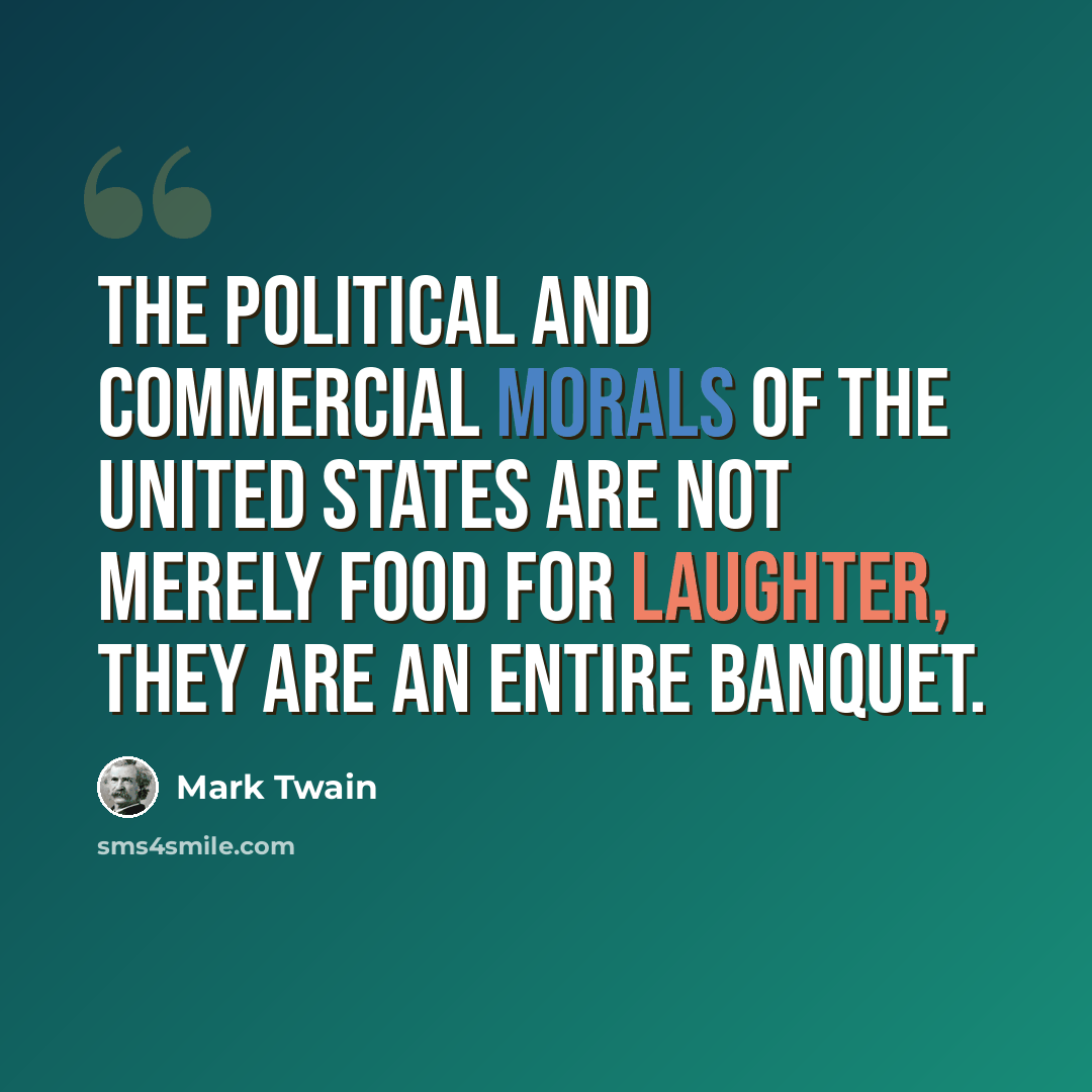 “The political and commercial morals of the United States are not merely food for laughter, they are an entire banquet.” quote by Mark Twain