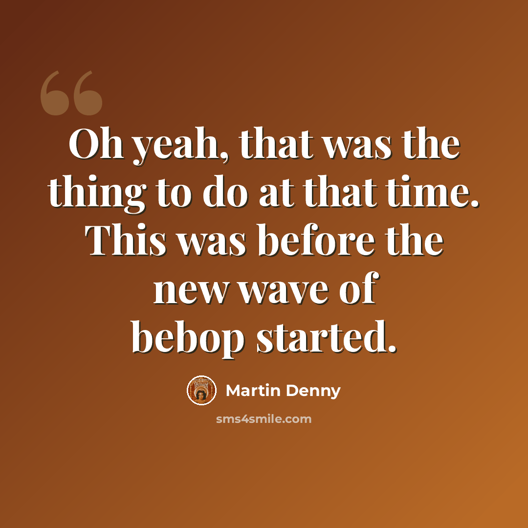 “Oh yeah, that was the thing to do at that time. This was before the new wave of bebop started.” quote by Martin Denny
